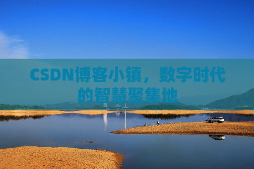 CSDN博客小镇，数字时代的智慧聚集地